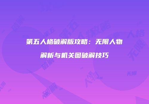 第五人格破解版攻略：无限人物解析与机关图破解技巧