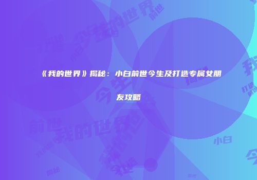 《我的世界》揭秘：小白前世今生及打造专属女朋友攻略