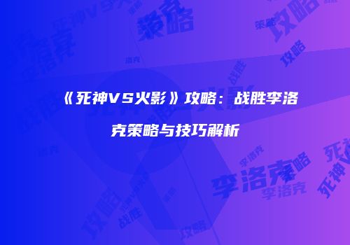 《死神VS火影》攻略：战胜李洛克策略与技巧解析