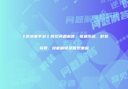《逆水寒手游》常见问题解答：奇遇系统、时装获取、技能解锁及探索坐标