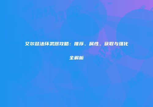 艾尔登法环武器攻略：推荐、属性、获取与强化全解析