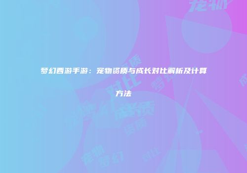 梦幻西游手游：宠物资质与成长对比解析及计算方法
