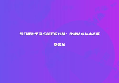 梦幻西游手游成就系统攻略：快速达成与丰富奖励解析