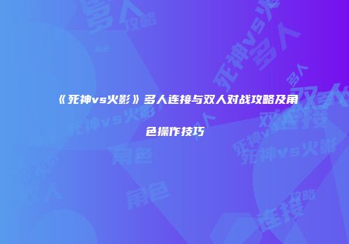 《死神vs火影》多人连接与双人对战攻略及角色操作技巧