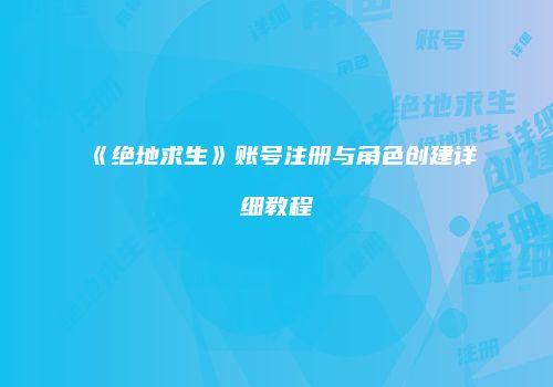 《绝地求生》账号注册与角色创建详细教程