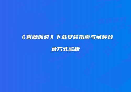 《香肠派对》下载安装指南与多种登录方式解析