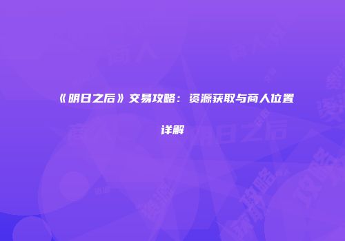 《明日之后》交易攻略：资源获取与商人位置详解