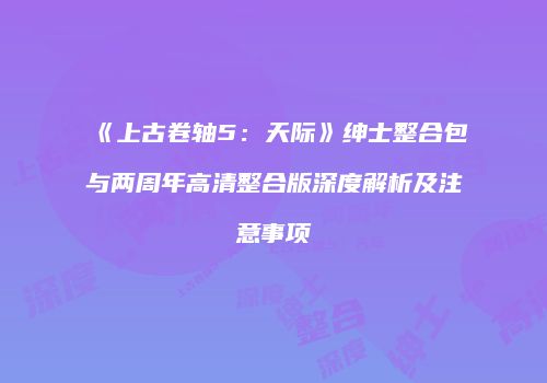 《上古卷轴5：天际》绅士整合包与两周年高清整合版深度解析及注意事项