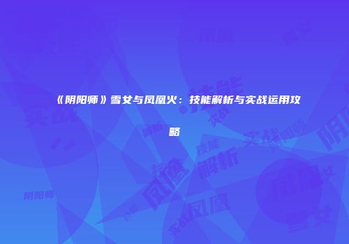 《阴阳师》雪女与凤凰火：技能解析与实战运用攻略