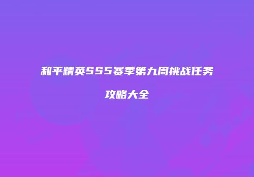 和平精英SS5赛季第九周挑战任务攻略大全