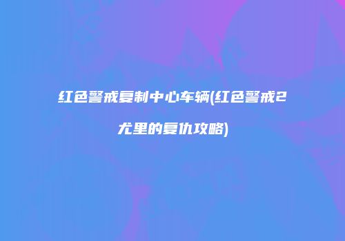 红色警戒复制中心车辆(红色警戒2尤里的复仇攻略)