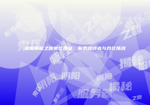 阴阳师桂之馥鬼区揭秘：服务器特点与合区情况