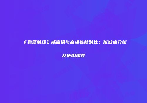 《碧蓝航线》威奇塔与高雄性能对比：优缺点分析及使用建议