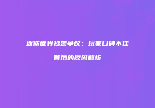迷你世界抄袭争议：玩家口碑不佳背后的原因解析
