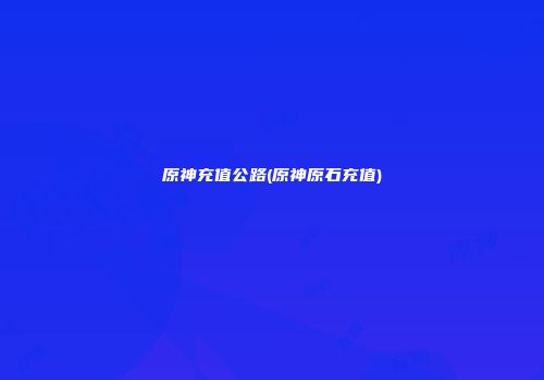 原神充值公路(原神原石充值)