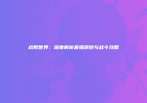 战舰世界：深度解析最强副炮与战斗攻略