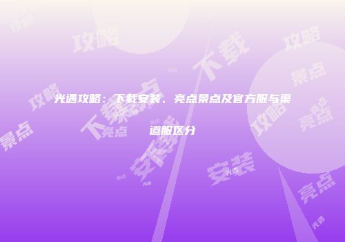 光遇攻略：下载安装、亮点景点及官方服与渠道服区分