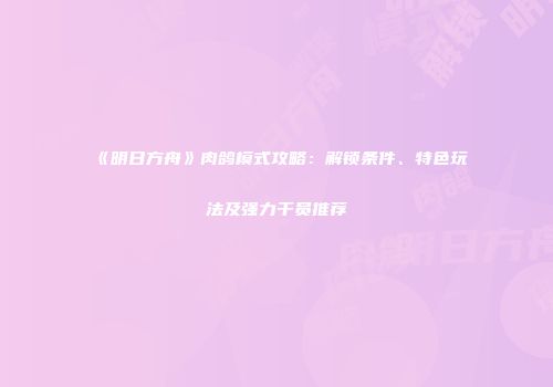 《明日方舟》肉鸽模式攻略：解锁条件、特色玩法及强力干员推荐