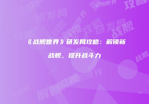 《战舰世界》研发局攻略：解锁新战舰，提升战斗力