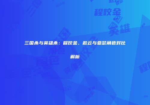三国杀与英雄杀：程咬金、赵云与亚瑟角色对比解析