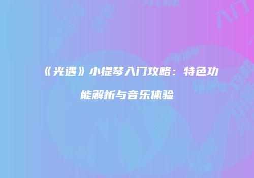 《光遇》小提琴入门攻略：特色功能解析与音乐体验