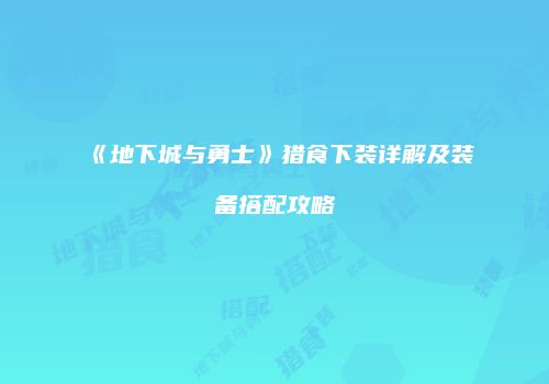 《地下城与勇士》猎食下装详解及装备搭配攻略