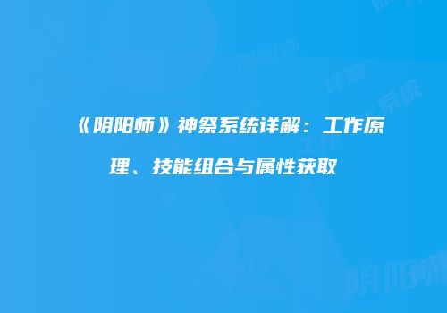 《阴阳师》神祭系统详解：工作原理、技能组合与属性获取