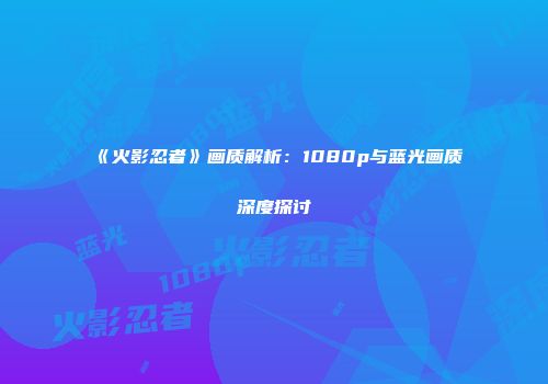《火影忍者》画质解析：1080p与蓝光画质深度探讨