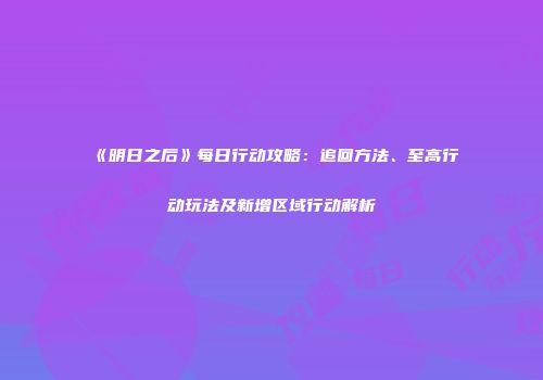 《明日之后》每日行动攻略：追回方法、至高行动玩法及新增区域行动解析