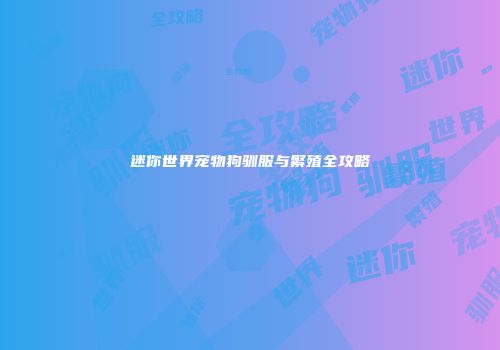 迷你世界宠物狗驯服与繁殖全攻略