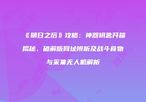 《明日之后》攻略：神器钥匙开箱揭秘、破解版网址辨析及战斗食物与采集无人机解析