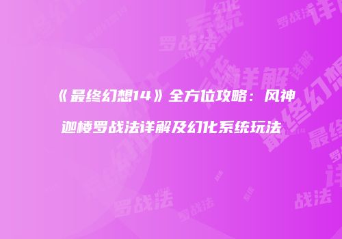 《最终幻想14》全方位攻略：风神迦楼罗战法详解及幻化系统玩法