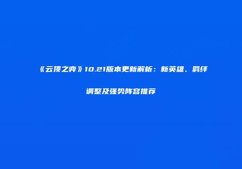 《云顶之弈》10.21版本更新解析：新英雄、羁绊调整及强势阵容推荐