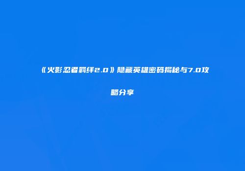 《火影忍者羁绊2.0》隐藏英雄密码揭秘与7.0攻略分享