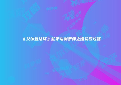《艾尔登法环》蛇矛与制矛师之锤获取攻略