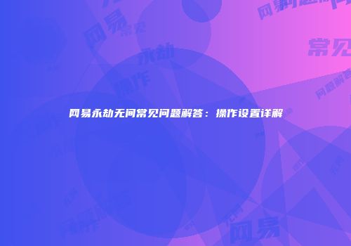 网易永劫无间常见问题解答：操作设置详解