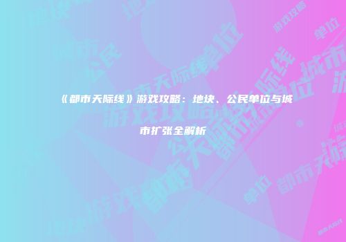 《都市天际线》游戏攻略：地块、公民单位与城市扩张全解析