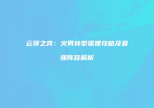 云顶之弈：火男转型狐狸攻略及最强阵容解析