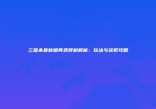 三国杀最新银两武将树解析：玩法与获取攻略