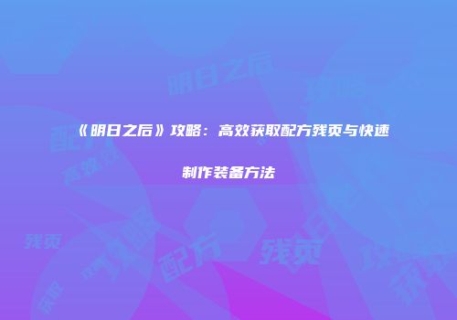《明日之后》攻略：高效获取配方残页与快速制作装备方法