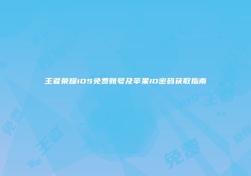 王者荣耀iOS免费账号及苹果ID密码获取指南