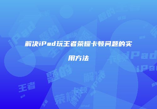 解决iPad玩王者荣耀卡顿问题的实用方法