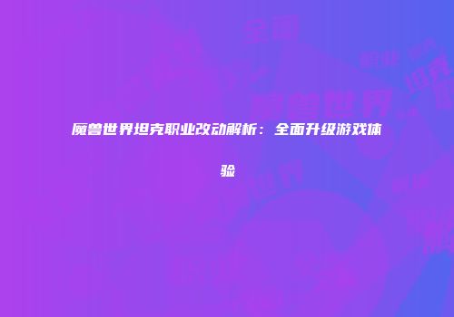 魔兽世界坦克职业改动解析：全面升级游戏体验