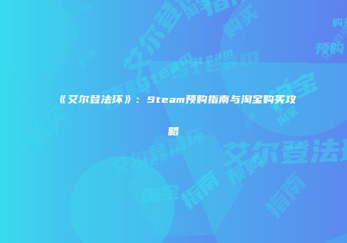 《艾尔登法环》：Steam预购指南与淘宝购买攻略