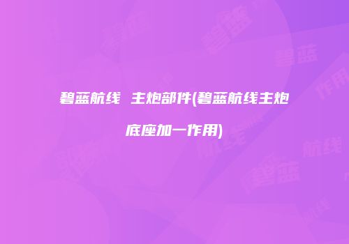 碧蓝航线 主炮部件(碧蓝航线主炮底座加一作用)