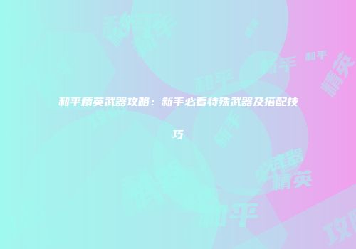 和平精英武器攻略：新手必看特殊武器及搭配技巧