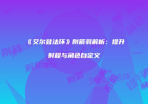 《艾尔登法环》附箭羽解析：提升射程与角色自定义