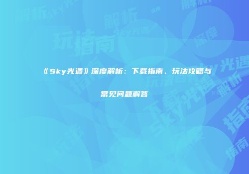 《Sky光遇》深度解析：下载指南、玩法攻略与常见问题解答
