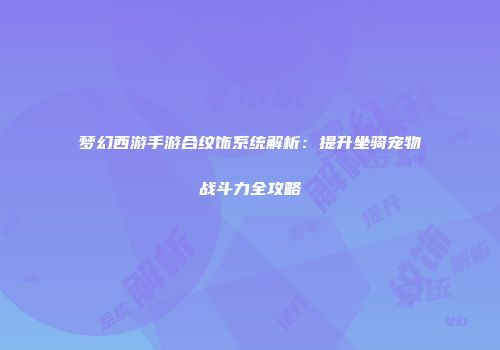 梦幻西游手游合纹饰系统解析：提升坐骑宠物战斗力全攻略