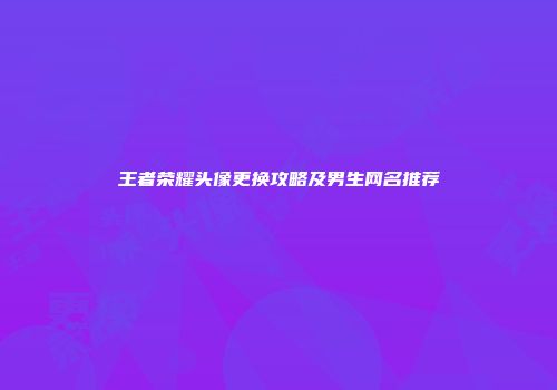 王者荣耀头像更换攻略及男生网名推荐